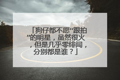 狗仔都不愿“跟拍”的明星,虽然很火,但是几乎零绯闻,分别都是谁?