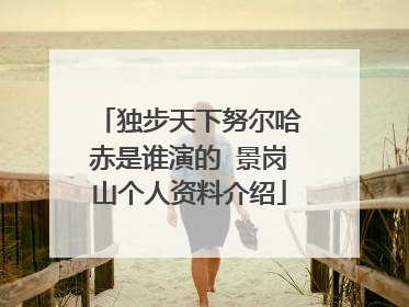 独步天下努尔哈赤是谁演的 景岗山个人资料介绍