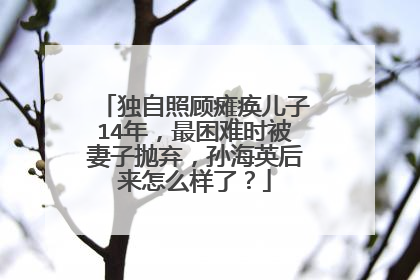 独自照顾瘫痪儿子14年,最困难时被妻子抛弃,孙海英后来怎么样了?