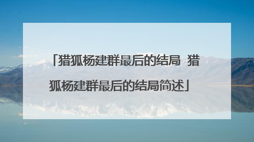 猎狐杨建群最后的结局 猎狐杨建群最后的结局简述