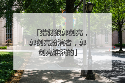 猎豺狼郭剑亮，郭剑亮扮演者，郭剑亮谁演的
