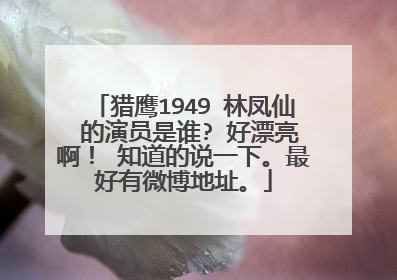 猎鹰1949 林凤仙 的演员是谁? 好漂亮啊！ 知道的说一下。最好有微博地址。