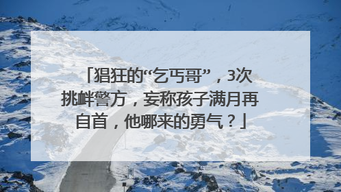 猖狂的“乞丐哥”，3次挑衅警方，妄称孩子满月再自首，他哪来的勇气？