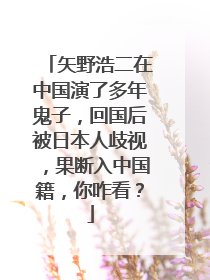 矢野浩二在中国演了多年鬼子，回国后被日本人歧视，果断入中国籍，你咋看？