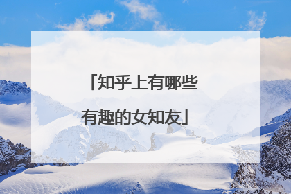 知乎上有哪些有趣的女知友