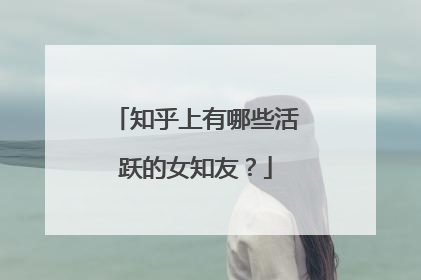 知乎上有哪些活跃的女知友？