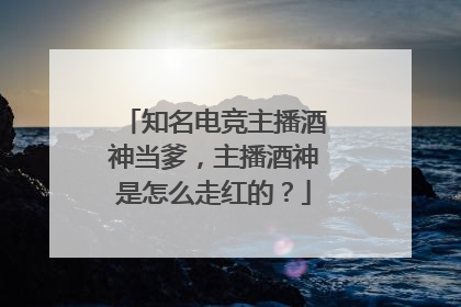 知名电竞主播酒神当爹,主播酒神是怎么走红的?