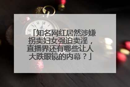 知名网红居然涉嫌拐卖妇女强迫卖淫,直播界还有哪些让人大跌眼镜的内幕?