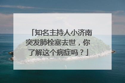 知名主持人小济南突发肺栓塞去世,你了解这个病症吗?