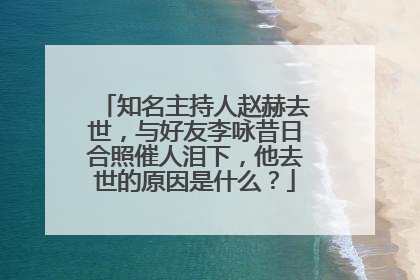 知名主持人赵赫去世，与好友李咏昔日合照催人泪下，他去世的原因是什么？