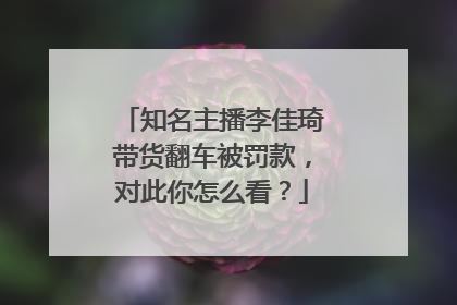 知名主播李佳琦带货翻车被罚款,对此你怎么看?