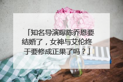 知名导演曝陈乔恩要结婚了，女神与艾伦终于要修成正果了吗？