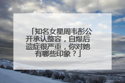 知名女星周韦彤公开承认整容,自爆后遗症很严重,你对她有哪些印象?