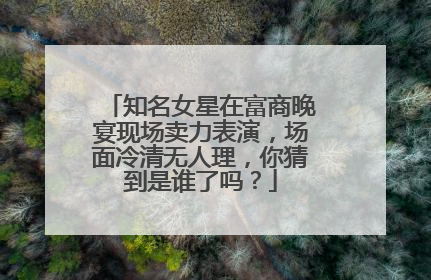知名女星在富商晚宴现场卖力表演，场面冷清无人理，你猜到是谁了吗？