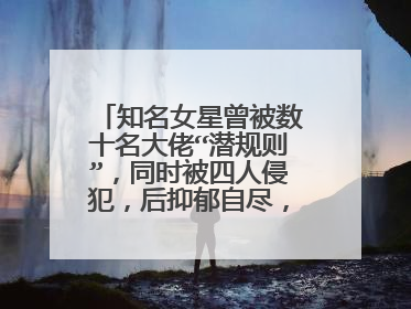 知名女星曾被数十名大佬“潜规则”,同时被四人侵犯,后抑郁自尽,她是谁?
