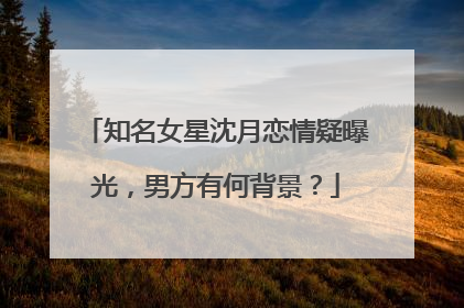 知名女星沈月恋情疑曝光,男方有何背景?