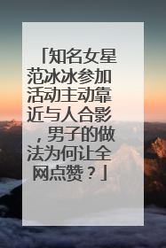 知名女星范冰冰参加活动主动靠近与人合影，男子的做法为何让全网点赞？