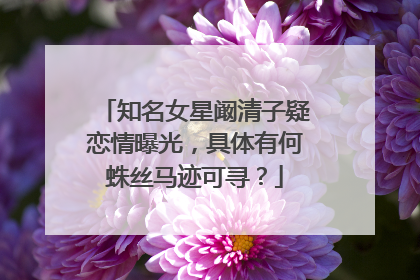 知名女星阚清子疑恋情曝光,具体有何蛛丝马迹可寻?