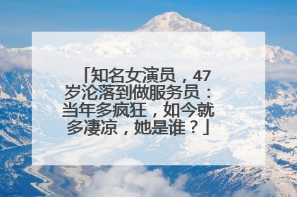 知名女演员，47岁沦落到做服务员：当年多疯狂，如今就多凄凉，她是谁？