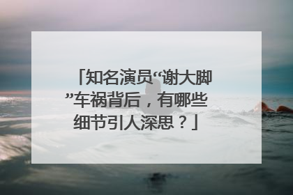 知名演员“谢大脚”车祸背后,有哪些细节引人深思?