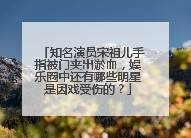 知名演员宋祖儿手指被门夹出淤血，娱乐圈中还有哪些明星是因戏受伤的？
