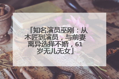 知名演员巫刚：从木匠到演员，与前妻离异选择不婚，61岁无儿无女