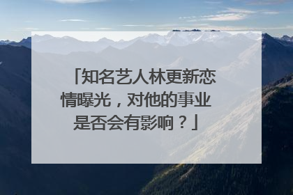 知名艺人林更新恋情曝光,对他的事业是否会有影响?