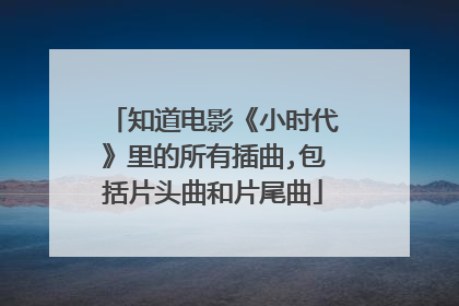 知道电影《小时代》里的所有插曲,包括片头曲和片尾曲