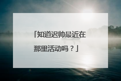 知道迟帅最近在那里活动吗？
