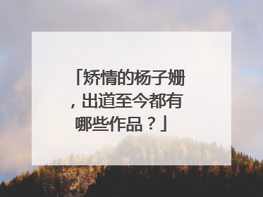 矫情的杨子姗，出道至今都有哪些作品？