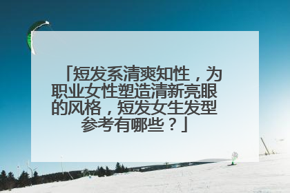 短发系清爽知性,为职业女性塑造清新亮眼的风格,短发女生发型参考有哪些?