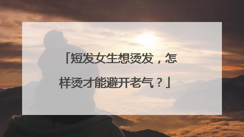 短发女生想烫发,怎样烫才能避开老气?