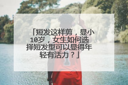 短发这样剪，显小10岁，女生如何选择短发型可以显得年轻有活力？