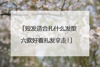 短发适合扎什么发型六款好看扎发拿走!