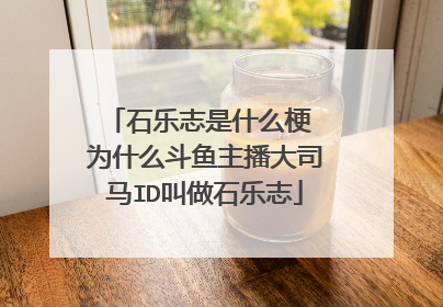 石乐志是什么梗 为什么斗鱼主播大司马ID叫做石乐志