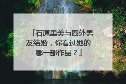 石原里美与圈外男友结婚，你看过她的哪一部作品？