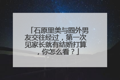 石原里美与圈外男友交往经过，第一次见家长就有结婚打算，你怎么看？