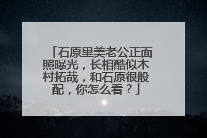 石原里美老公正面照曝光，长相酷似木村拓哉，和石原很般配，你怎么看？