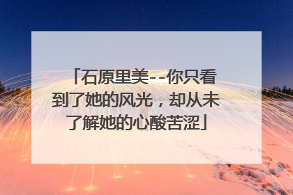 石原里美--你只看到了她的风光，却从未了解她的心酸苦涩