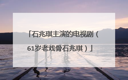 石兆琪主演的电视剧(61岁老戏骨石兆琪)