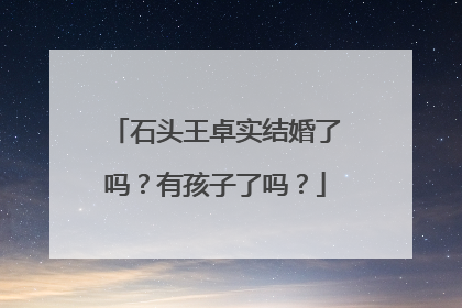 石头王卓实结婚了吗?有孩子了吗?