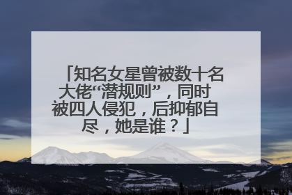 知名女星曾被数十名大佬“潜规则”，同时被四人侵犯，后抑郁自尽，她是谁？