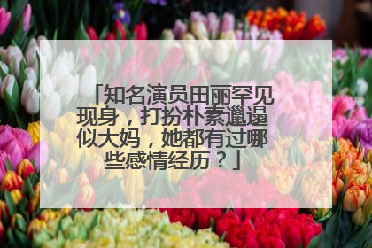 知名演员田丽罕见现身,打扮朴素邋遢似大妈,她都有过哪些感情经历?