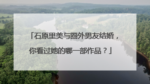 石原里美与圈外男友结婚，你看过她的哪一部作品？