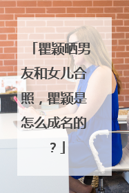 瞿颖晒男友和女儿合照，瞿颖是怎么成名的？