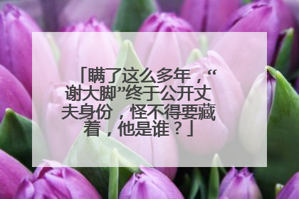 瞒了这么多年，“谢大脚”终于公开丈夫身份，怪不得要藏着，他是谁？