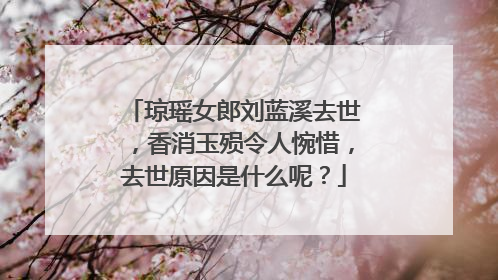 琼瑶女郎刘蓝溪去世，香消玉殒令人惋惜，去世原因是什么呢？