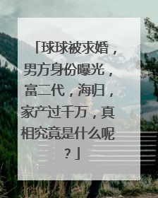 球球被求婚,男方身份曝光,富二代,海归,家产过千万,真相究竟是什么呢?