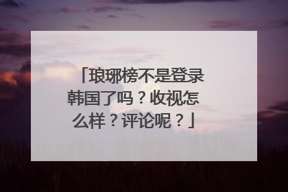 琅琊榜不是登录韩国了吗？收视怎么样？评论呢？