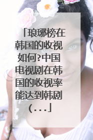 琅琊榜在韩国的收视如何?中国电视剧在韩国的收视率能达到韩剧(...